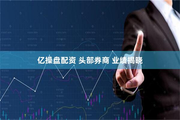 亿操盘配资 头部券商 业绩揭晓