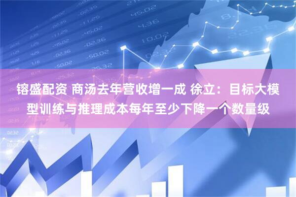 镕盛配资 商汤去年营收增一成 徐立：目标大模型训练与推理成本每年至少下降一个数量级