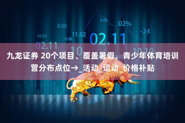 九龙证券 20个项目、覆盖暑假，青少年体育培训营分布点位→_活动_运动_价格补贴