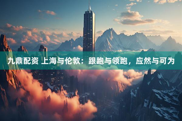 九鼎配资 上海与伦敦：跟跑与领跑，应然与可为