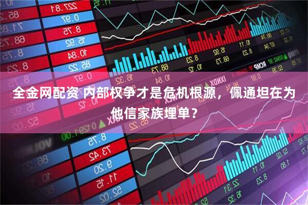 全金网配资 内部权争才是危机根源，佩通坦在为他信家族埋单？