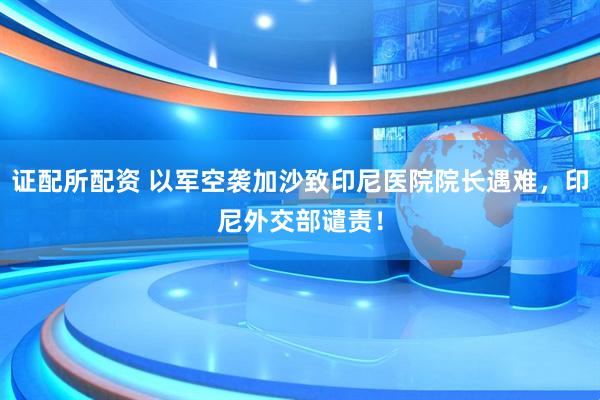 证配所配资 以军空袭加沙致印尼医院院长遇难，印尼外交部谴责！