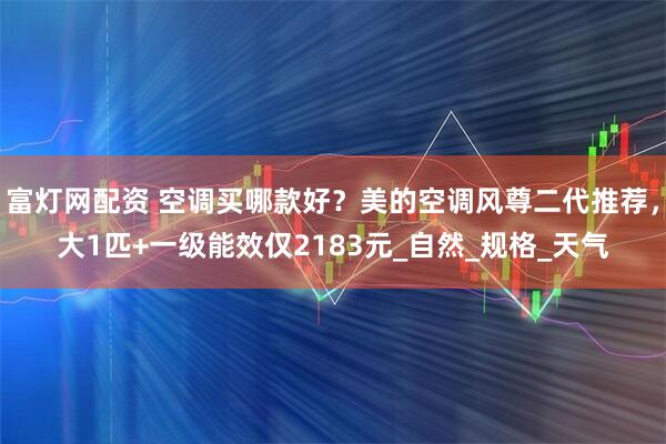 富灯网配资 空调买哪款好？美的空调风尊二代推荐，大1匹+一级能效仅2183元_自然_规格_天气
