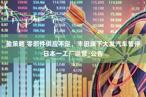 盈策略 零部件供应不足，丰田旗下大发汽车暂停日本一工厂运营_公告