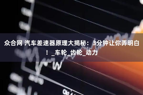 众合网 汽车差速器原理大揭秘：3分钟让你弄明白！_车轮_齿轮_动力