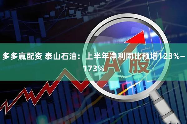 多多赢配资 泰山石油：上半年净利同比预增123%—173%
