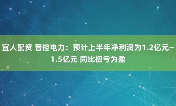 宜人配资 晋控电力：预计上半年净利润为1.2亿元—1.5亿元 同比扭亏为盈