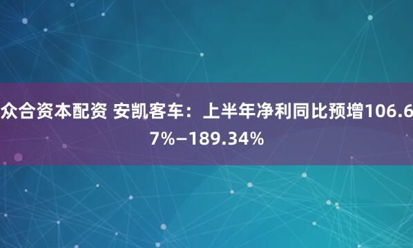 众合资本配资 安凯客车：上半年净利同比预增106.67%—189.34%