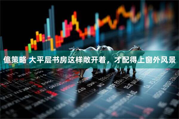 億策略 大平层书房这样敞开着，才配得上窗外风景