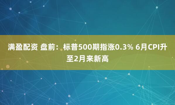 满盈配资 盘前：标普500期指涨0.3% 6月CPI升至2月来新高
