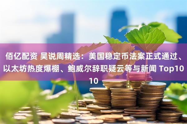 佰亿配资 吴说周精选：美国稳定币法案正式通过、以太坊热度爆棚、鲍威尔辞职疑云等与新闻 Top10