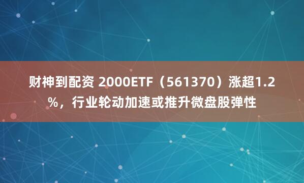 财神到配资 2000ETF（561370）涨超1.2%，行业轮动加速或推升微盘股弹性