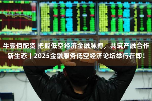 牛壹佰配资 把握低空经济金融脉搏，共筑产融合作新生态丨2025金融服务低空经济论坛举行在即！