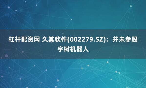 杠杆配资网 久其软件(002279.SZ)：并未参股宇树机器人