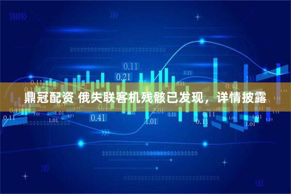鼎冠配资 俄失联客机残骸已发现，详情披露