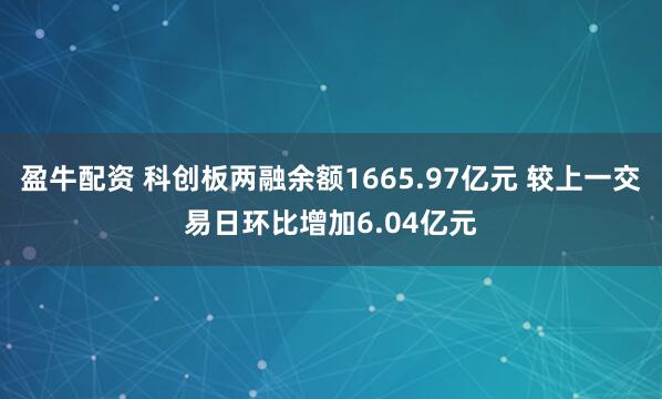 盈牛配资 科创板两融余额1665.97亿元 较上一交易日环比增加6.04亿元