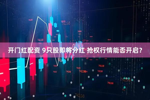 开门红配资 9只股即将分红 抢权行情能否开启？