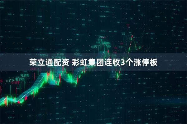 荣立通配资 彩虹集团连收3个涨停板