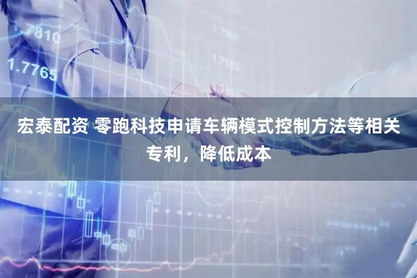 宏泰配资 零跑科技申请车辆模式控制方法等相关专利，降低成本