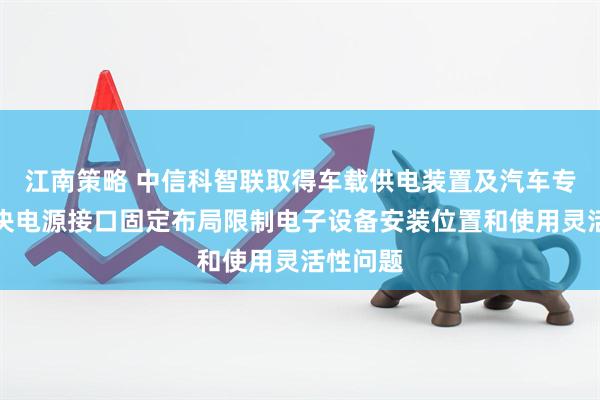 江南策略 中信科智联取得车载供电装置及汽车专利，解决电源接口固定布局限制电子设备安装位置和使用灵活性问题