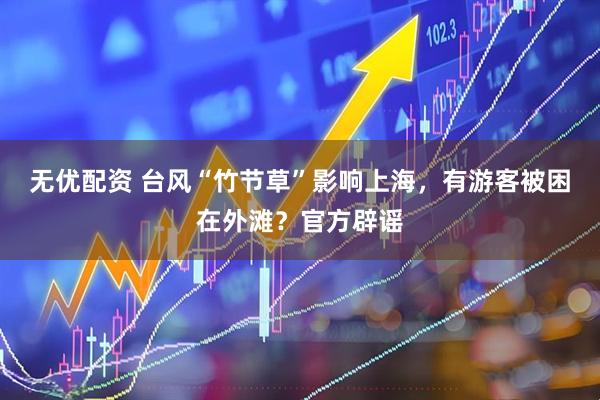 无优配资 台风“竹节草”影响上海，有游客被困在外滩？官方辟谣