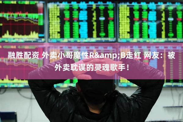 融胜配资 外卖小哥魔性R&B走红 网友：被外卖耽误的灵魂歌手！