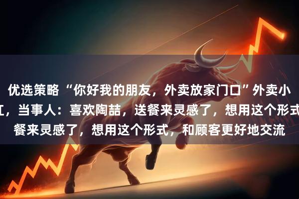 优选策略 “你好我的朋友，外卖放家门口”外卖小哥魔性R&B走红，当事人：喜欢陶喆，送餐来灵感了，想用这个形式，和顾客更好地交流