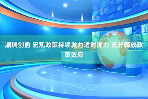 鼎瑞创盈 宏观政策持续发力适时加力 充分释放政策效应