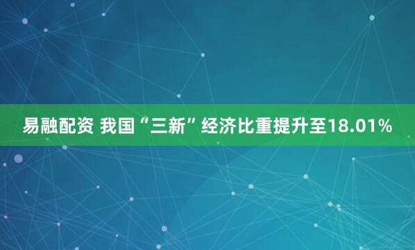 易融配资 我国“三新”经济比重提升至18.01%