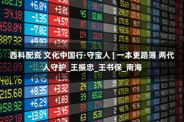 西科配资 文化中国行·守宝人 | 一本更路簿 两代人守护_王振忠_王书保_南海