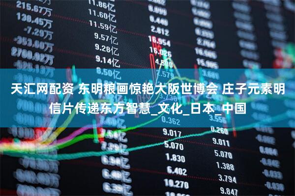 天汇网配资 东明粮画惊艳大阪世博会 庄子元素明信片传递东方智慧_文化_日本_中国