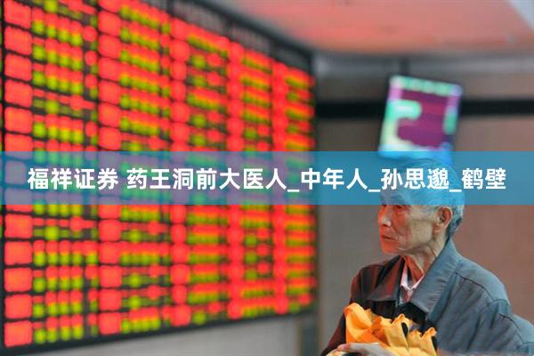 福祥证券 药王洞前大医人_中年人_孙思邈_鹤壁