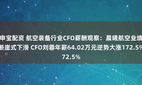 申宝配资 航空装备行业CFO薪酬观察：晨曦航空业绩断崖式下滑 CFO刘蓉年薪64.02万元逆势大涨172.5%