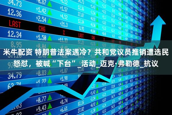 米牛配资 特朗普法案遇冷？共和党议员推销遭选民怒怼，被喊“下台”_活动_迈克·弗勒德_抗议