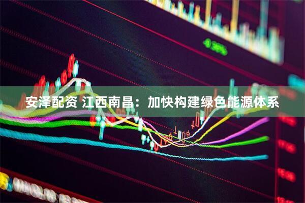 安泽配资 江西南昌：加快构建绿色能源体系