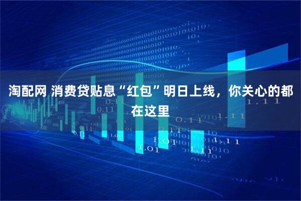 淘配网 消费贷贴息“红包”明日上线，你关心的都在这里