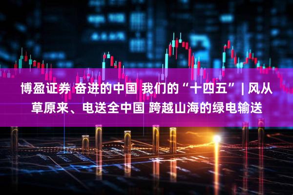 博盈证券 奋进的中国 我们的“十四五” | 风从草原来、电送全中国 跨越山海的绿电输送