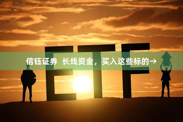 信钰证券  长线资金，买入这些标的→