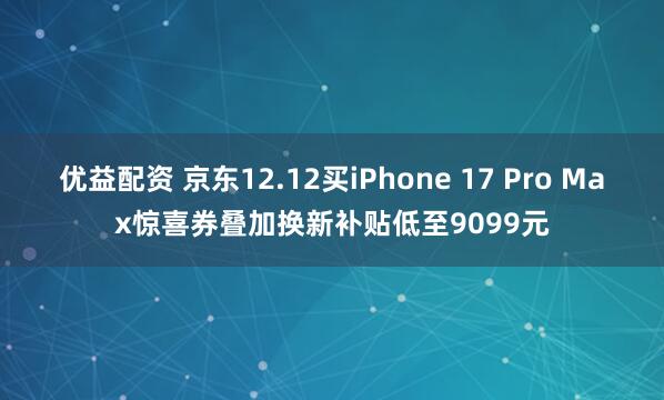优益配资 京东12.12买iPhone 17 Pro Max惊喜券叠加换新补贴低至9099元