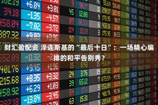 财汇盈配资 泽连斯基的“最后十日”：一场精心编排的和平告别秀？