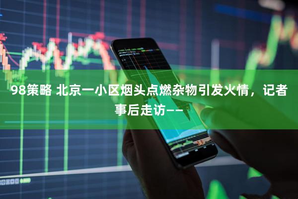 98策略 北京一小区烟头点燃杂物引发火情，记者事后走访——