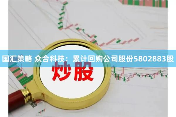 国汇策略 众合科技：累计回购公司股份5802883股