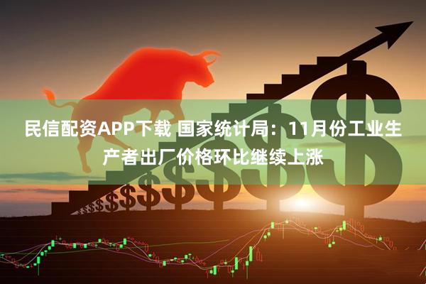 民信配资APP下载 国家统计局:11月份工业生产者出厂价格环比继续上涨