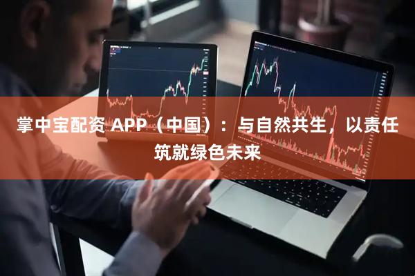 掌中宝配资 APP（中国）：与自然共生，以责任筑就绿色未来