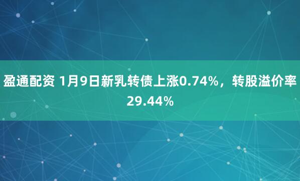 盈通配资 1月9日新乳转债上涨0.74%,转股溢价率29.44%