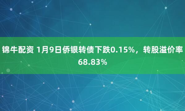 锦牛配资 1月9日侨银转债下跌0.15%,转股溢价率68.83%
