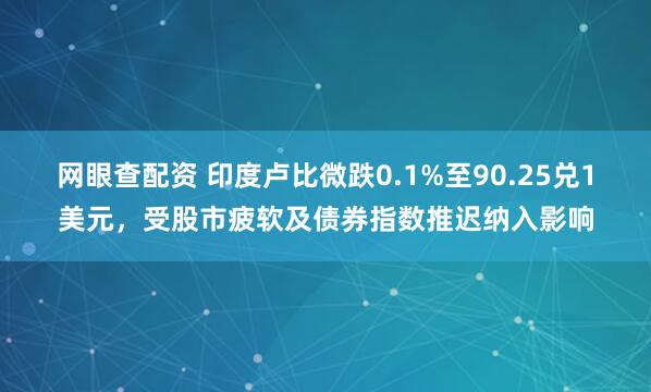 网眼查配资 印度卢比微跌0.1%至90.25兑1美元，受股市疲软及债券指数推迟纳入影响