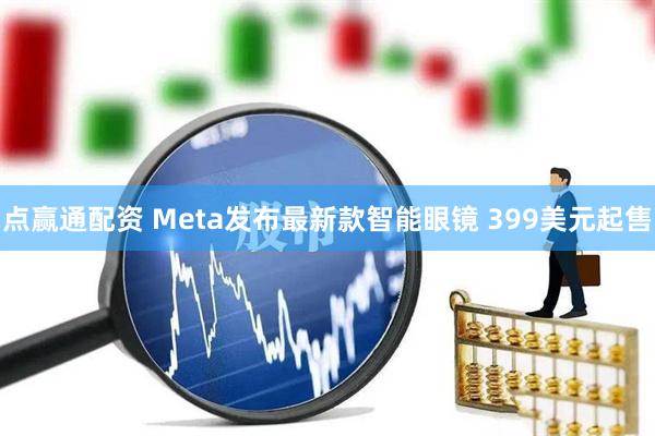 点赢通配资 Meta发布最新款智能眼镜 399美元起售