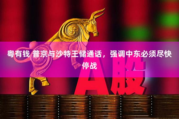 粤有钱 普京与沙特王储通话，强调中东必须尽快停战