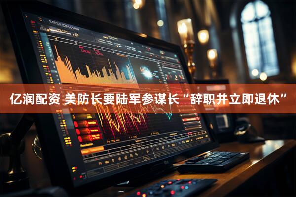 亿润配资 美防长要陆军参谋长“辞职并立即退休”